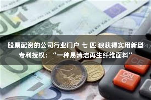 股票配资的公司行业门户 七 匹 狼获得实用新型专利授权：“一种易清洁再生纤维面料”