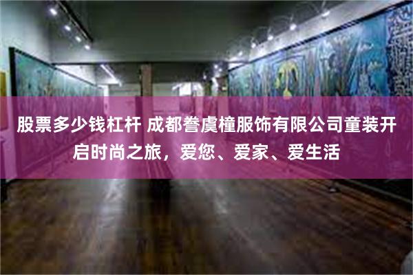 股票多少钱杠杆 成都誊虞橦服饰有限公司童装开启时尚之旅，爱您、爱家、爱生活