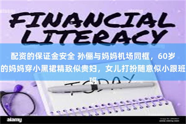 配资的保证金安全 孙俪与妈妈机场同框，60岁的妈妈穿小黑裙精致似贵妇，女儿打扮随意似小跟班