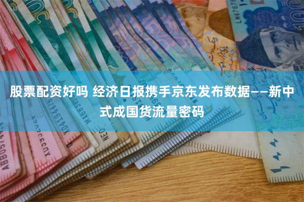 股票配资好吗 经济日报携手京东发布数据——新中式成国货流量密码