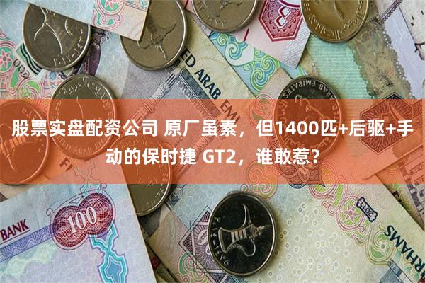 股票实盘配资公司 原厂虽素，但1400匹+后驱+手动的保时捷 GT2，谁敢惹？