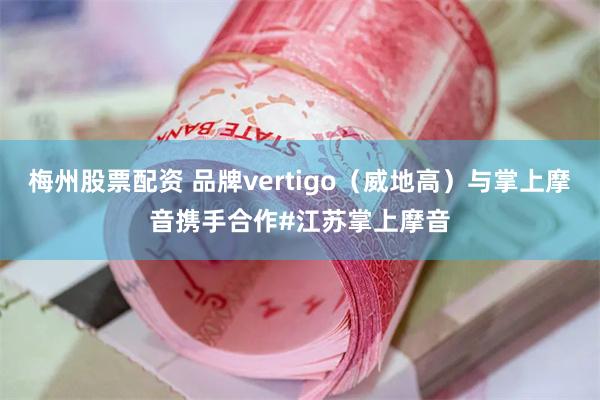 梅州股票配资 品牌vertigo（威地高）与掌上摩音携手合作#江苏掌上摩音