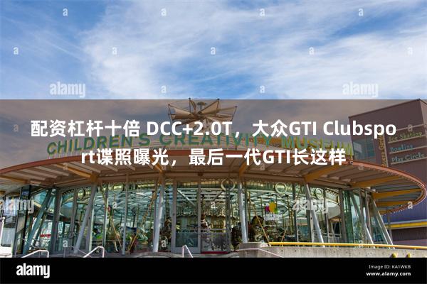 配资杠杆十倍 DCC+2.0T，大众GTI Clubsport谍照曝光，最后一代GTI长这样