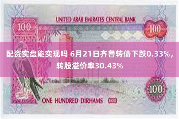 配资实盘能实现吗 6月21日齐鲁转债下跌0.33%，转股溢价率30.43%