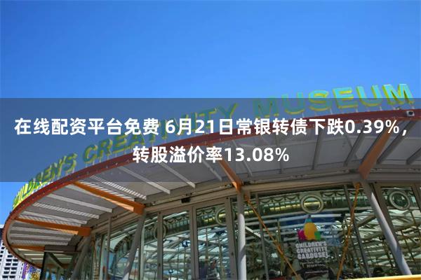 在线配资平台免费 6月21日常银转债下跌0.39%，转股溢价率13.08%