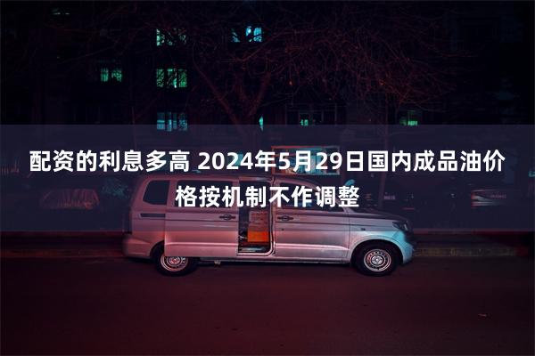 配资的利息多高 2024年5月29日国内成品油价格按机制不作调整