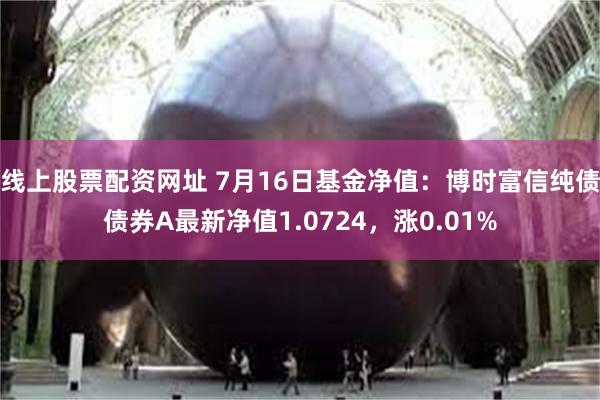 线上股票配资网址 7月16日基金净值：博时富信纯债债券A最新净值1.0724，涨0.01%