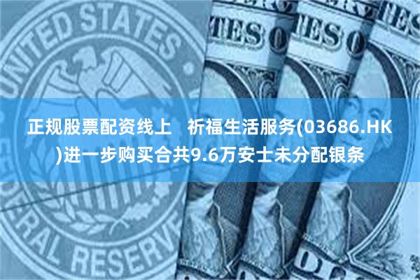 正规股票配资线上   祈福生活服务(03686.HK)进一步购买合共9.6万安士未分配银条