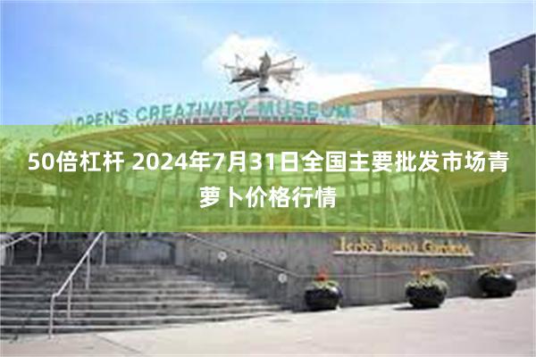 50倍杠杆 2024年7月31日全国主要批发市场青萝卜价格行情