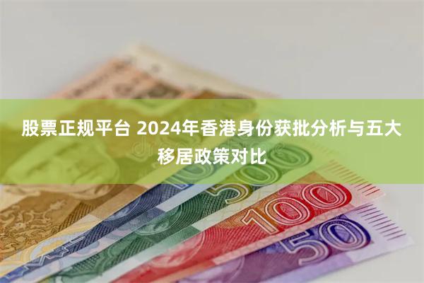 股票正规平台 2024年香港身份获批分析与五大移居政策对比