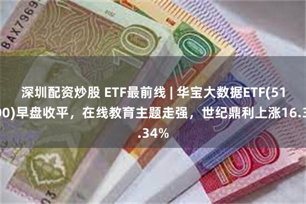 深圳配资炒股 ETF最前线 | 华宝大数据ETF(516700)早盘收平，在线教育主题走强，世纪鼎利上涨16.34%