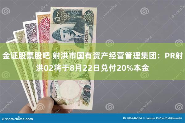 金证股票股吧 射洪市国有资产经营管理集团：PR射洪02将于8月22日兑付20%本金