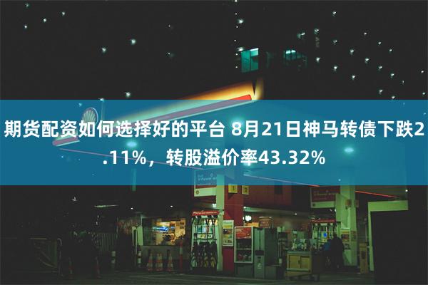 期货配资如何选择好的平台 8月21日神马转债下跌2.11%，转股溢价率43.32%