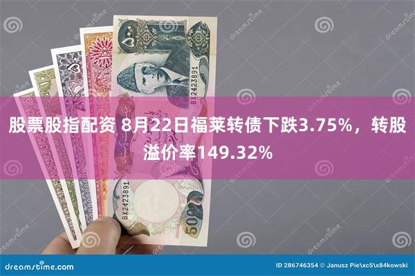 股票股指配资 8月22日福莱转债下跌3.75%，转股溢价率149.32%