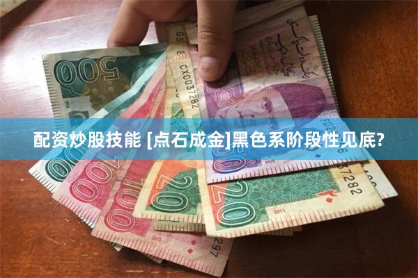 配资炒股技能 [点石成金]黑色系阶段性见底?