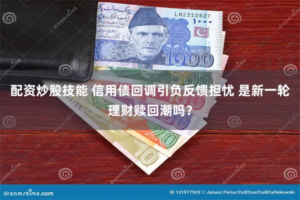 配资炒股技能 信用债回调引负反馈担忧 是新一轮理财赎回潮吗？