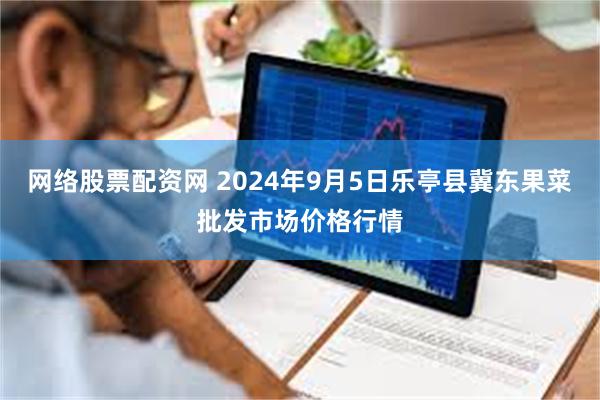 网络股票配资网 2024年9月5日乐亭县冀东果菜批发市场价格行情