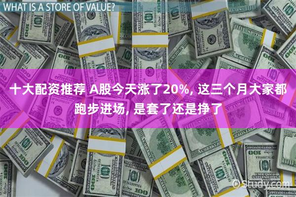 十大配资推荐 A股今天涨了20%, 这三个月大家都跑步进场, 是套了还是挣了