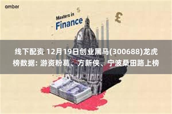 线下配资 12月19日创业黑马(300688)龙虎榜数据: 游资粉葛、方新侠、宁波桑田路上榜