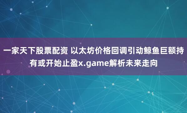 一家天下股票配资 以太坊价格回调引动鲸鱼巨额持有或开始止盈x.game解析未来走向