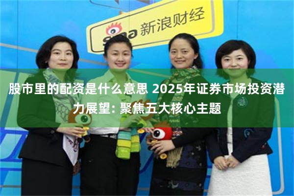 股市里的配资是什么意思 2025年证券市场投资潜力展望: 聚焦五大核心主题