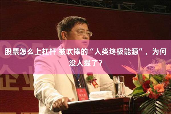 股票怎么上杠杆 被吹捧的“人类终极能源”，为何没人提了？