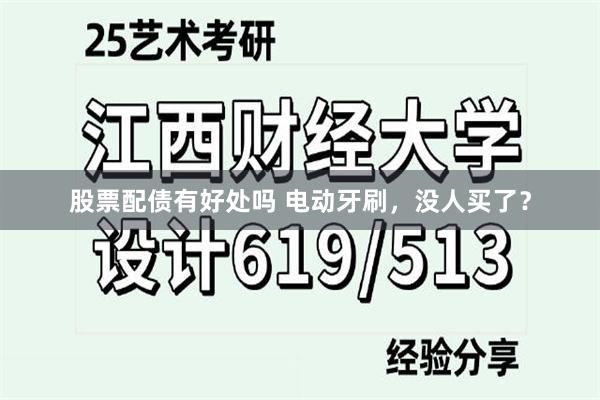 股票配债有好处吗 电动牙刷，没人买了？