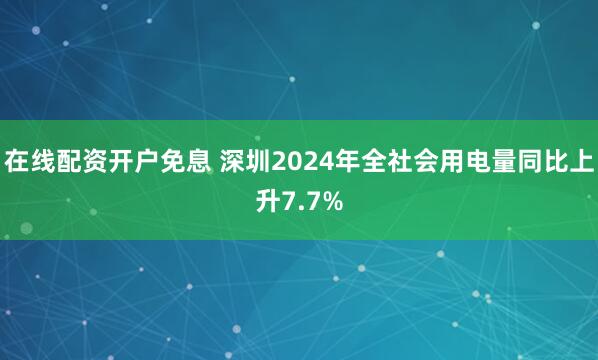 在线配资开户免息 深圳2024年全社会用电量同比上升7.7%