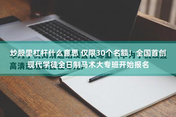 炒股里杠杆什么意思 仅限30个名额！全国首创现代学徒全日制马术大专班开始报名