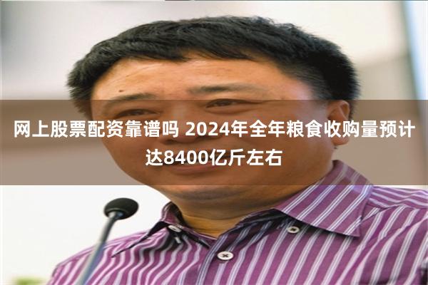 网上股票配资靠谱吗 2024年全年粮食收购量预计达8400亿斤左右