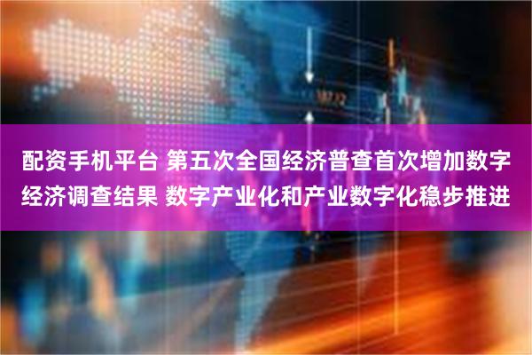 配资手机平台 第五次全国经济普查首次增加数字经济调查结果 数字产业化和产业数字化稳步推进