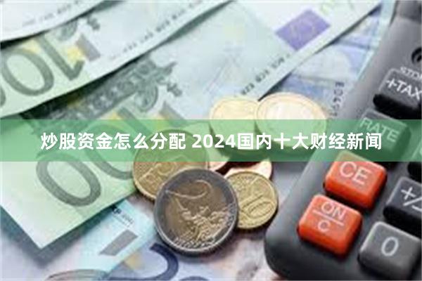 炒股资金怎么分配 2024国内十大财经新闻