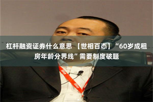 杠杆融资证券什么意思 【世相百态】“60岁成租房年龄分界线”需要制度破题