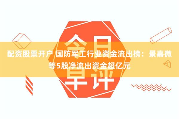 配资股票开户 国防军工行业资金流出榜：景嘉微等5股净流出资金超亿元