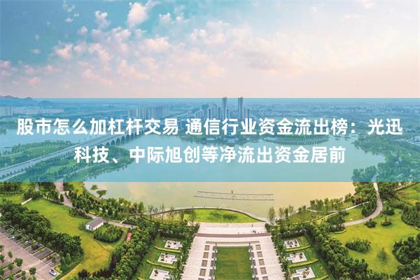 股市怎么加杠杆交易 通信行业资金流出榜：光迅科技、中际旭创等净流出资金居前