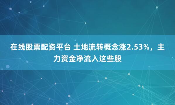 在线股票配资平台 土地流转概念涨2.53%，主力资金净流入这些股