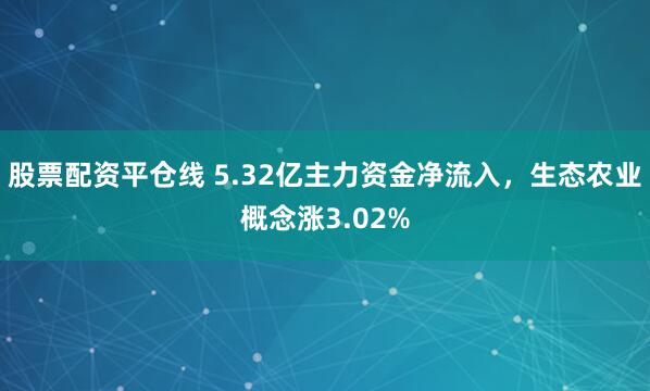 股票配资平仓线 5.32亿主力资金净流入，生态农业概念涨3.02%