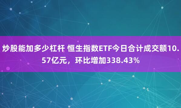 炒股能加多少杠杆 恒生指数ETF今日合计成交额10.57亿元，环比增加338.43%