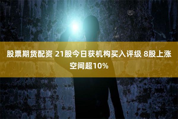 股票期货配资 21股今日获机构买入评级 8股上涨空间超10%