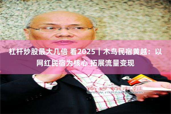 杠杆炒股最大几倍 看2025｜木鸟民宿黄越：以网红民宿为核心 拓展流量变现