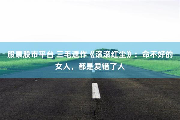 股票股市平台 三毛遗作《滚滚红尘》：命不好的女人，都是爱错了人