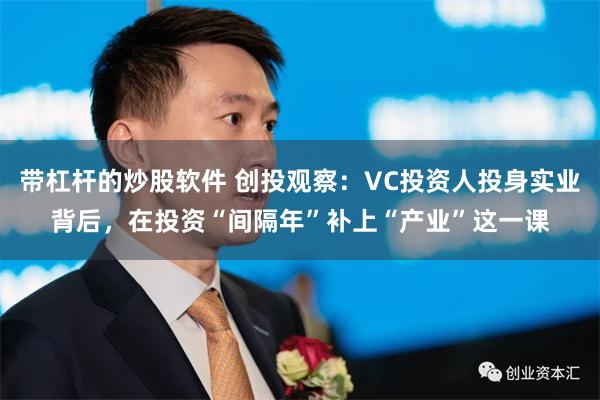 带杠杆的炒股软件 创投观察：VC投资人投身实业背后，在投资“间隔年”补上“产业”这一课