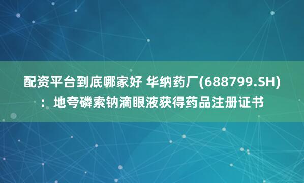 配资平台到底哪家好 华纳药厂(688799.SH)：地夸磷索钠滴眼液获得药品注册证书