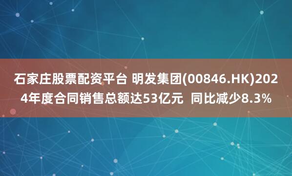 石家庄股票配资平台 明发集团(00846.HK)2024年度合同销售总额达53亿元  同比减少8.3%