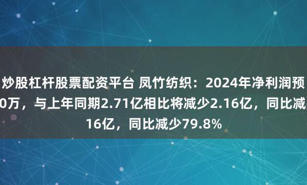 炒股杠杆股票配资平台 凤竹纺织：2024年净利润预计为5480万，与上年同期2.71亿相比将减少2.16亿，同比减少79.8%