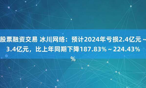 股票融资交易 冰川网络：预计2024年亏损2.4亿元～3.4亿元，比上年同期下降187.83%～224.43%