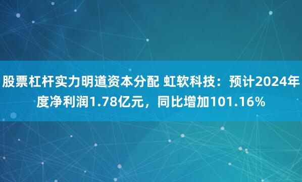 股票杠杆实力明道资本分配 虹软科技：预计2024年度净利润1.78亿元，同比增加101.16%