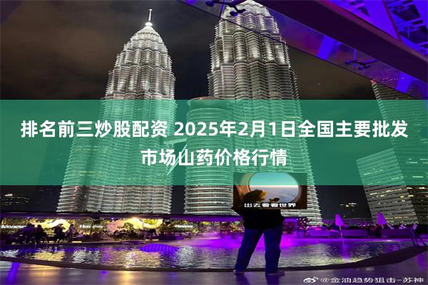 排名前三炒股配资 2025年2月1日全国主要批发市场山药价格行情