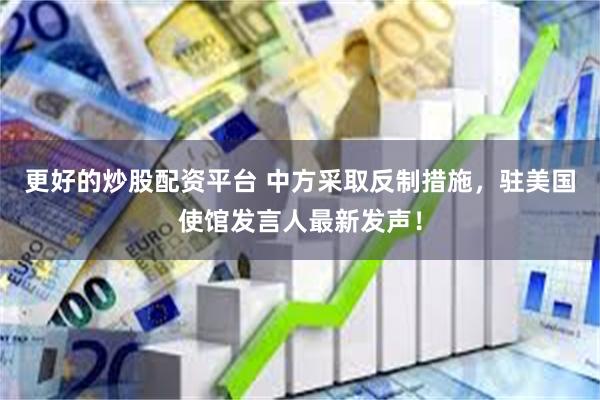 更好的炒股配资平台 中方采取反制措施，驻美国使馆发言人最新发声！