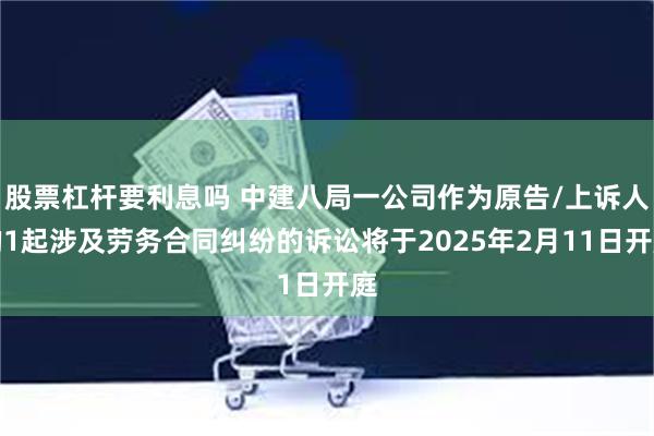 股票杠杆要利息吗 中建八局一公司作为原告/上诉人的1起涉及劳务合同纠纷的诉讼将于2025年2月11日开庭